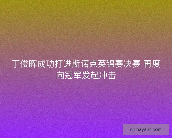 丁俊晖成功打进斯诺克英锦赛决赛 再度向冠军发起冲击