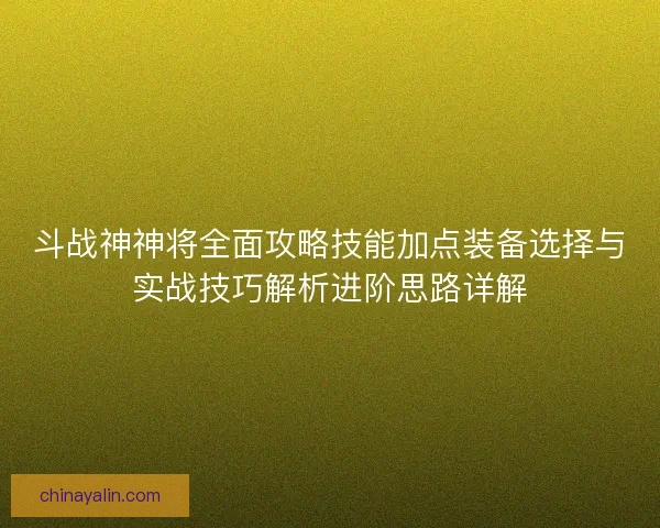 斗战神神将全面攻略技能加点装备选择与实战技巧解析进阶思路详解